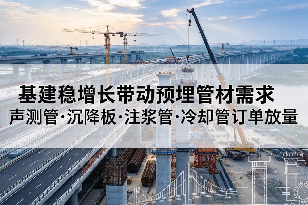 芒市基建稳增长带动预埋监测管材需求,声测管、沉降板、注浆管订单持续放量